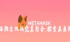 区块链游戏与西游文化的完美结合：探索未来游