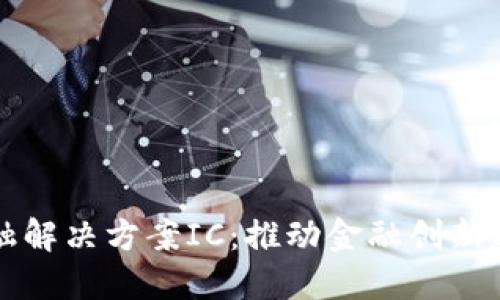 区块链金融解决方案IC：推动金融创新与安全发展