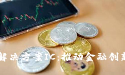 区块链金融解决方案IC：推动金融创新与安全发展
