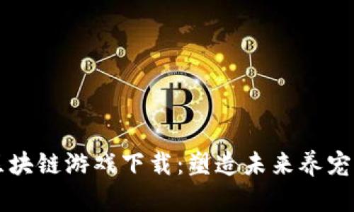 宠物区块链游戏下载：塑造未来养宠新方式